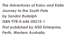 The Adventures of Kaisu and Kalle
Journey to the South Pole
by Sandra Rudolph
ISBN 978-0-646-50215-1
First published by NSD Enterprise, Perth, Western Australia
www.kaisuandkalle.com