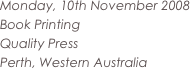 Monday, 10th November 2008 
Book Printing
Quality Press
Perth, Western Australia


